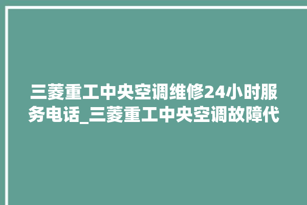 三菱重工中央空调维修24小时服务电话_三菱重工中央空调故障代码 。中央空调