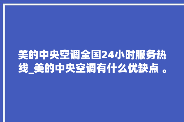 美的中央空调全国24小时服务热线_美的中央空调有什么优缺点 。中央空调