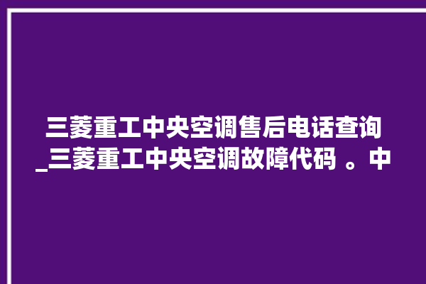 三菱重工中央空调售后电话查询_三菱重工中央空调故障代码 。中央空调