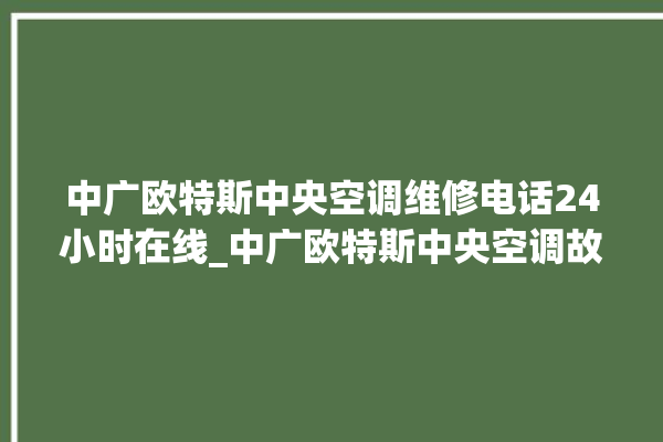 中广欧特斯中央空调维修电话24小时在线_中广欧特斯中央空调故障代码 。中央空调