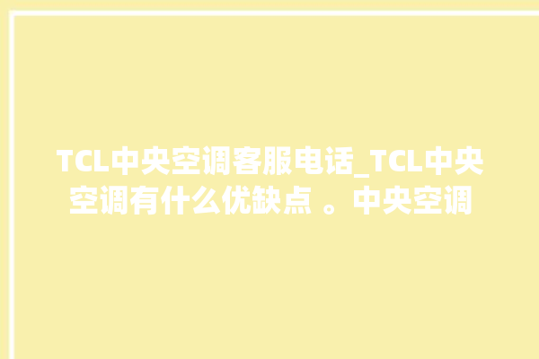 TCL中央空调客服电话_TCL中央空调有什么优缺点 。中央空调