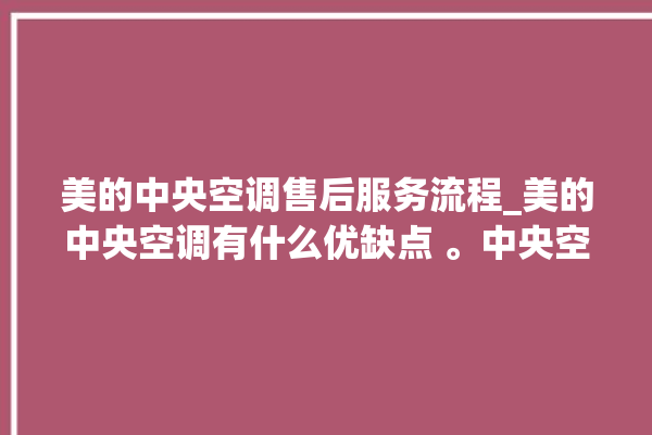 美的中央空调售后服务流程_美的中央空调有什么优缺点 。中央空调