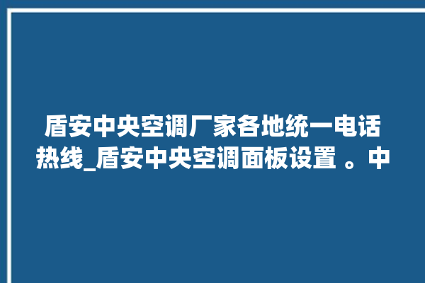 盾安中央空调厂家各地统一电话热线_盾安中央空调面板设置 。中央空调