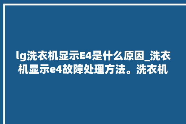 lg洗衣机显示E4是什么原因_洗衣机显示e4故障处理方法。洗衣机_故障处理