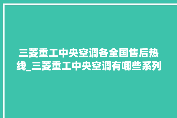 三菱重工中央空调各全国售后热线_三菱重工中央空调有哪些系列 。中央空调