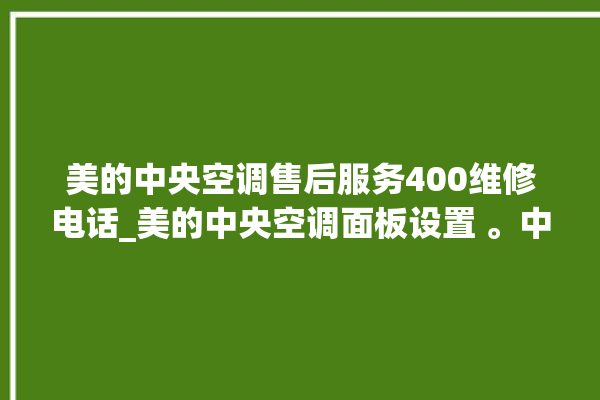 美的中央空调售后服务400维修电话_美的中央空调面板设置 。中央空调