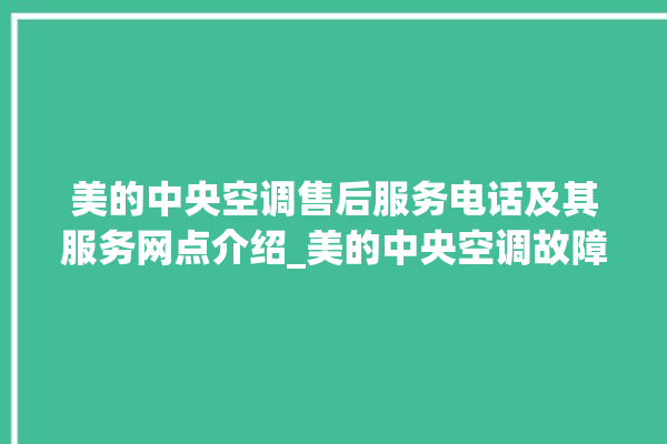 美的中央空调售后服务电话及其服务网点介绍_美的中央空调故障代码 。中央空调