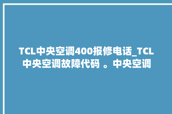 TCL中央空调400报修电话_TCL中央空调故障代码 。中央空调