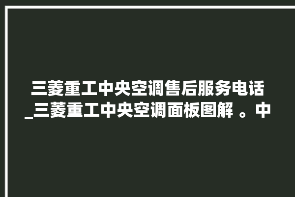 三菱重工中央空调售后服务电话_三菱重工中央空调面板图解 。中央空调