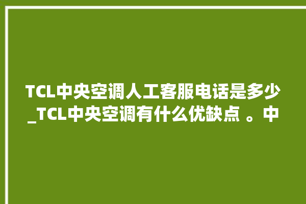 TCL中央空调人工客服电话是多少_TCL中央空调有什么优缺点 。中央空调