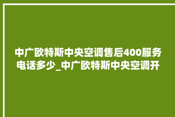 中广欧特斯中央空调售后400服务电话多少_中广欧特斯中央空调开关面板说明 。中央空调