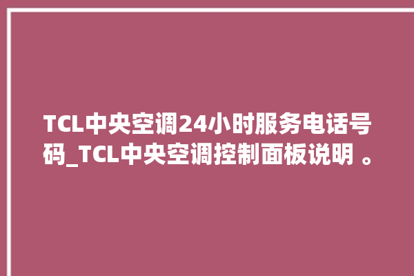 TCL中央空调24小时服务电话号码_TCL中央空调控制面板说明 。中央空调