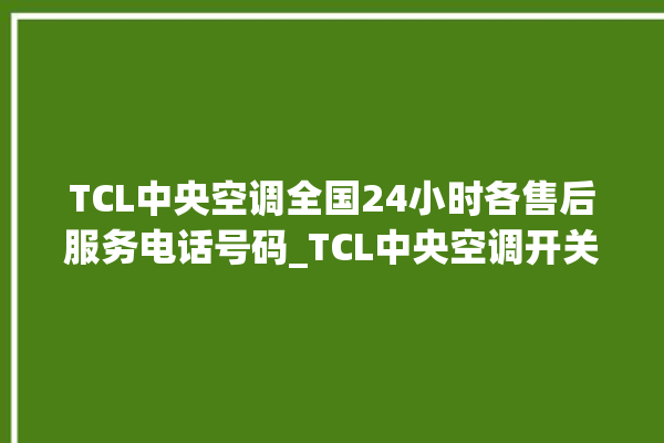 TCL中央空调全国24小时各售后服务电话号码_TCL中央空调开关面板说明 。中央空调