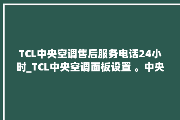 TCL中央空调售后服务电话24小时_TCL中央空调面板设置 。中央空调