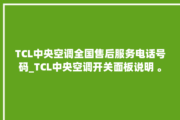 TCL中央空调全国售后服务电话号码_TCL中央空调开关面板说明 。中央空调