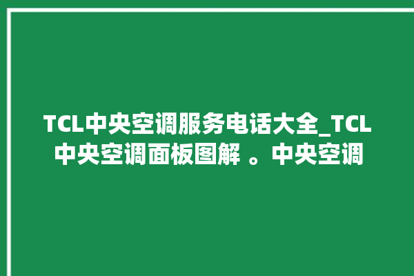 TCL中央空调服务电话大全_TCL中央空调面板图解 。中央空调