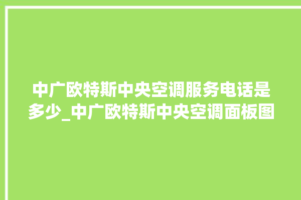 中广欧特斯中央空调服务电话是多少_中广欧特斯中央空调面板图解 。中央空调