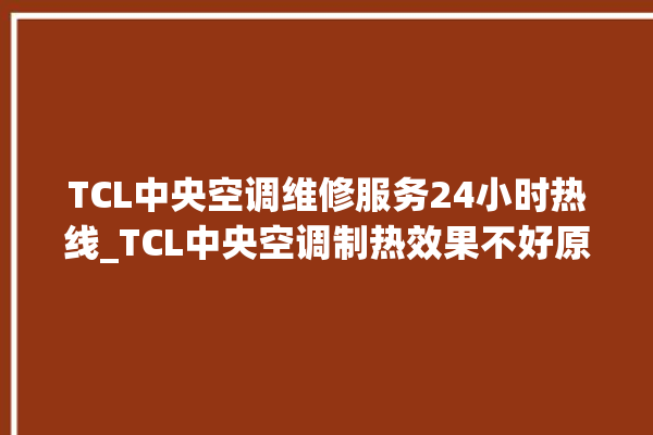 TCL中央空调维修服务24小时热线_TCL中央空调制热效果不好原因 。中央空调