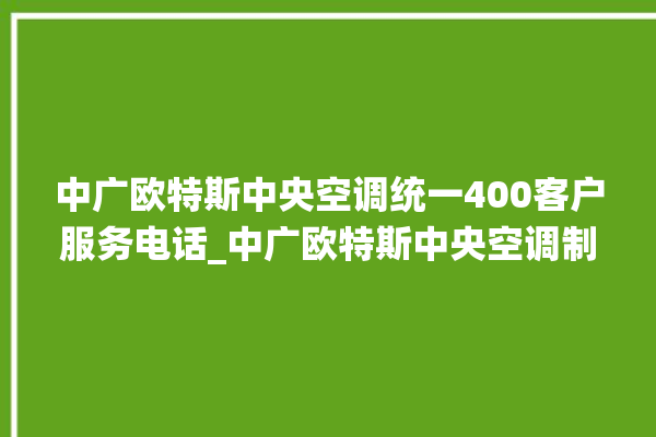 中广欧特斯中央空调统一400客户服务电话_中广欧特斯中央空调制热效果不好原因 。中央空调