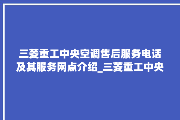 三菱重工中央空调售后服务电话及其服务网点介绍_三菱重工中央空调有哪些系列 。中央空调