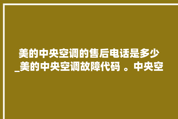 美的中央空调的售后电话是多少_美的中央空调故障代码 。中央空调