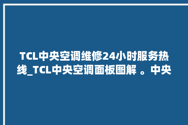 TCL中央空调维修24小时服务热线_TCL中央空调面板图解 。中央空调