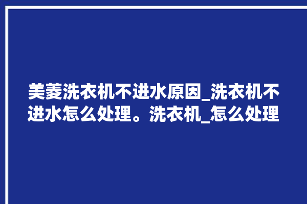 美菱洗衣机不进水原因_洗衣机不进水怎么处理。洗衣机_怎么处理