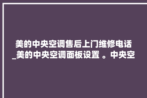 美的中央空调售后上门维修电话_美的中央空调面板设置 。中央空调