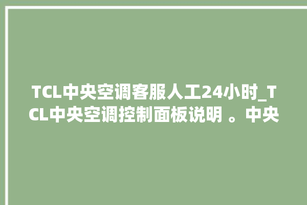 TCL中央空调客服人工24小时_TCL中央空调控制面板说明 。中央空调