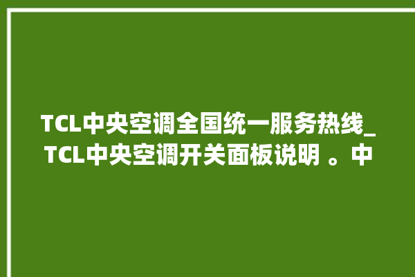 TCL中央空调全国统一服务热线_TCL中央空调开关面板说明 。中央空调