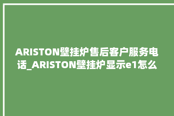 ARISTON壁挂炉售后客户服务电话_ARISTON壁挂炉显示e1怎么办 。壁挂炉