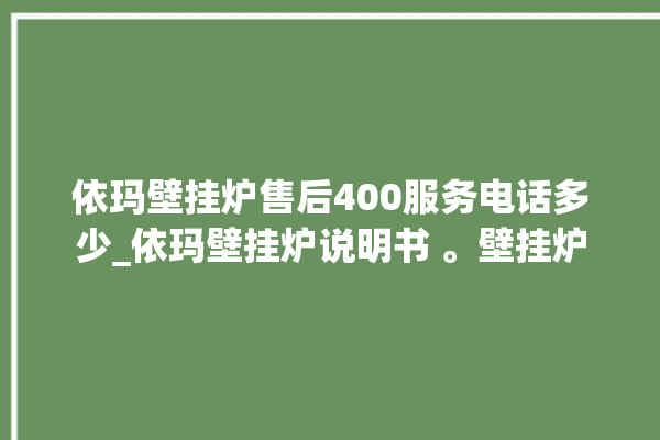 依玛壁挂炉售后400服务电话多少_依玛壁挂炉说明书 。壁挂炉