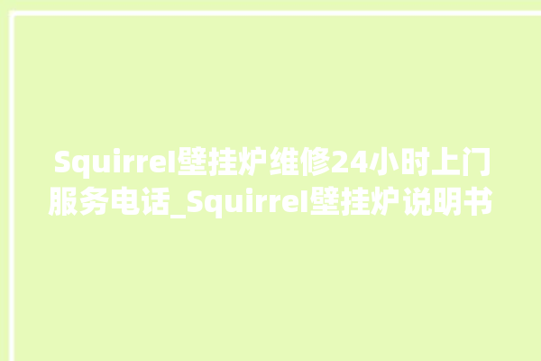 SquirreI壁挂炉维修24小时上门服务电话_SquirreI壁挂炉说明书 。壁挂炉