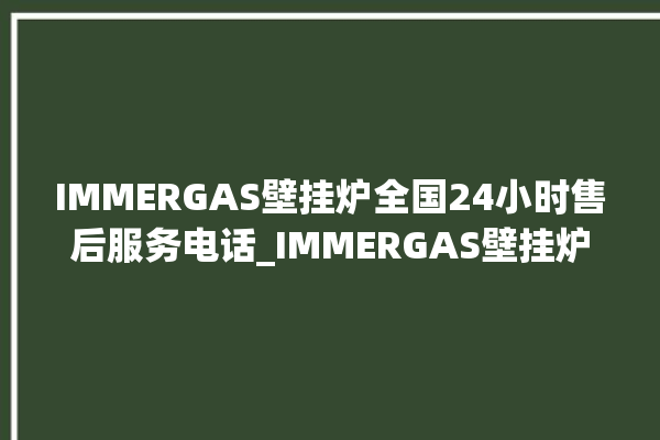 IMMERGAS壁挂炉全国24小时售后服务电话_IMMERGAS壁挂炉故障代码说明 。壁挂炉