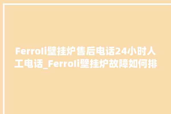 FerroIi壁挂炉售后电话24小时人工电话_FerroIi壁挂炉故障如何排除 。电话