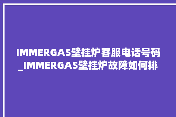 IMMERGAS壁挂炉客服电话号码_IMMERGAS壁挂炉故障如何排除 。客服