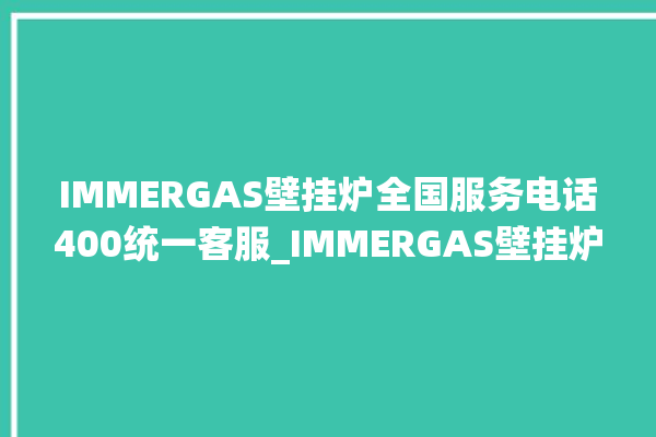 IMMERGAS壁挂炉全国服务电话400统一客服_IMMERGAS壁挂炉灯一直闪烁 。客服