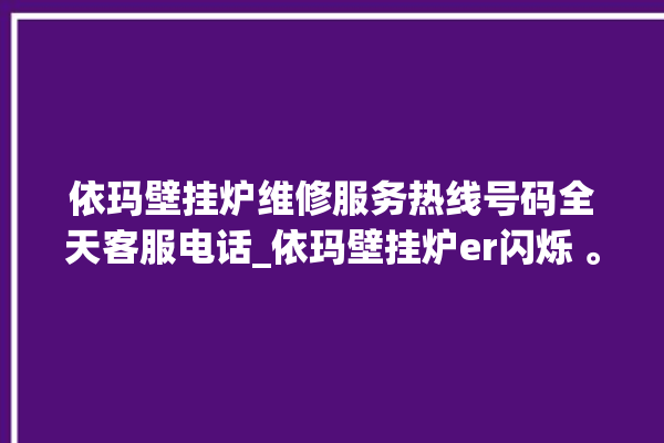 依玛壁挂炉维修服务热线号码全天客服电话_依玛壁挂炉er闪烁 。壁挂炉