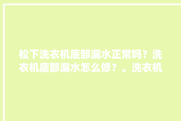 松下洗衣机底部漏水正常吗？洗衣机底部漏水怎么修？。洗衣机_松下