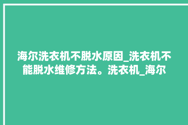 海尔洗衣机不脱水原因_洗衣机不能脱水维修方法。洗衣机_海尔