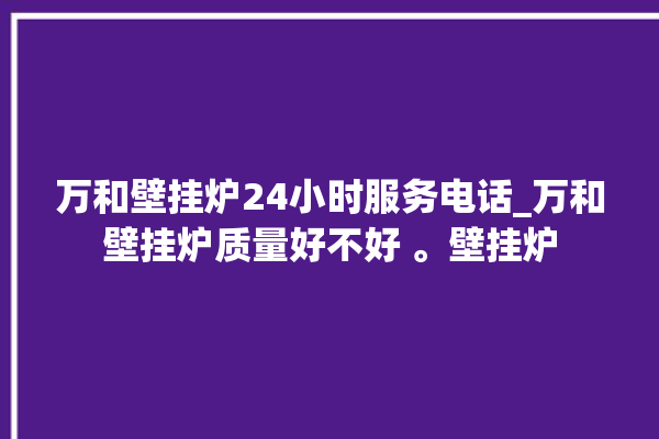 万和壁挂炉24小时服务电话_万和壁挂炉质量好不好 。壁挂炉