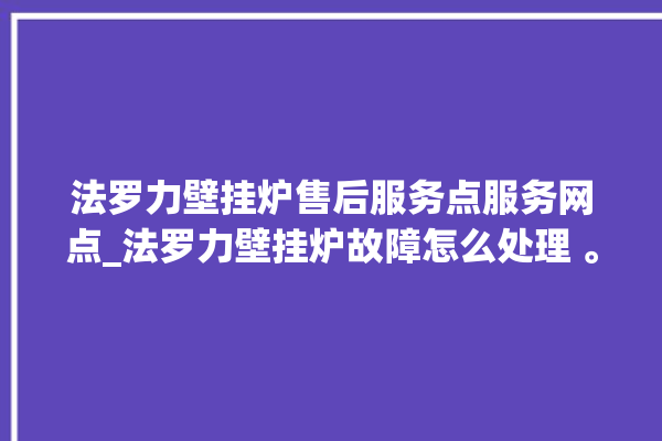 法罗力壁挂炉售后服务点服务网点_法罗力壁挂炉故障怎么处理 。壁挂炉