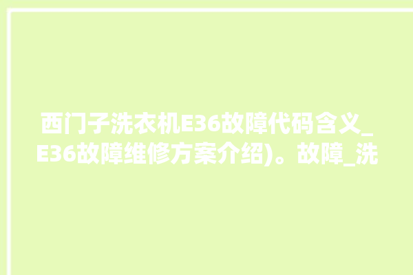 西门子洗衣机E36故障代码含义_E36故障维修方案介绍)。故障_洗衣机