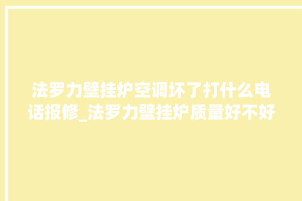 法罗力壁挂炉空调坏了打什么电话报修_法罗力壁挂炉质量好不好 。壁挂炉