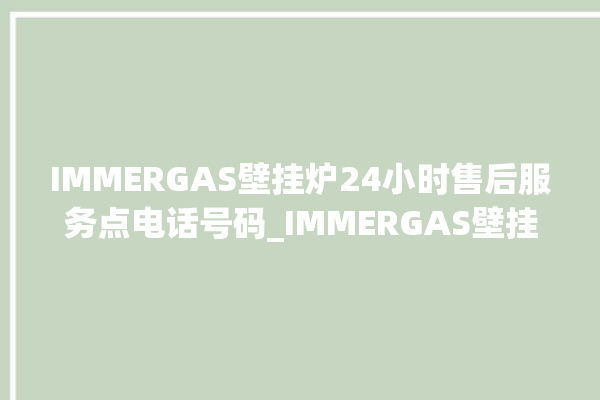 IMMERGAS壁挂炉24小时售后服务点电话号码_IMMERGAS壁挂炉故障代码说明 。壁挂炉