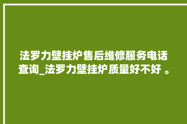 法罗力壁挂炉售后维修服务电话查询_法罗力壁挂炉质量好不好 。壁挂炉