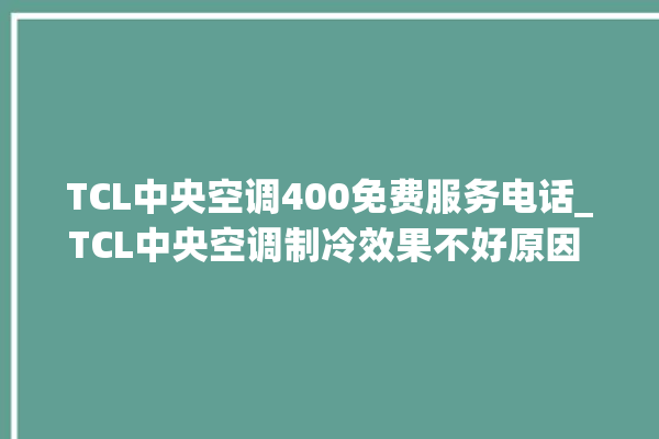 TCL中央空调400免费服务电话_TCL中央空调制冷效果不好原因 。中央空调