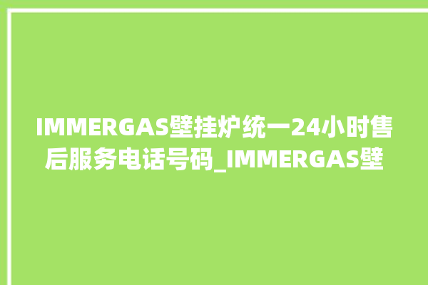 IMMERGAS壁挂炉统一24小时售后服务电话号码_IMMERGAS壁挂炉故障代码说明 。壁挂炉