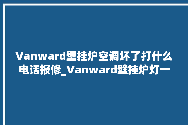 Vanward壁挂炉空调坏了打什么电话报修_Vanward壁挂炉灯一直闪烁 。壁挂炉