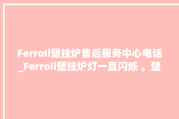 FerroIi壁挂炉售后服务中心电话_FerroIi壁挂炉灯一直闪烁 。壁挂炉